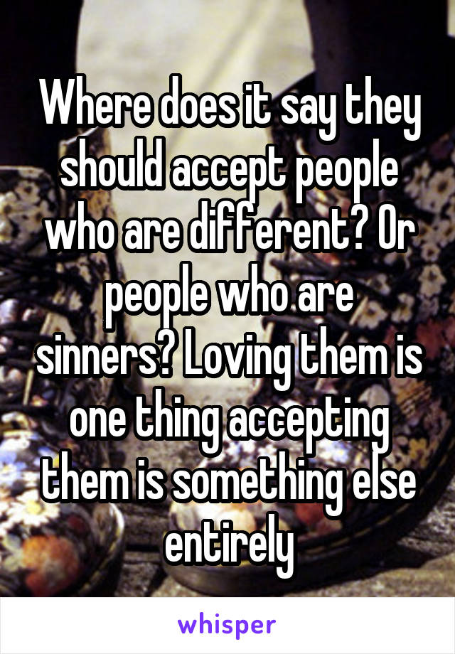 Where does it say they should accept people who are different? Or people who are sinners? Loving them is one thing accepting them is something else entirely