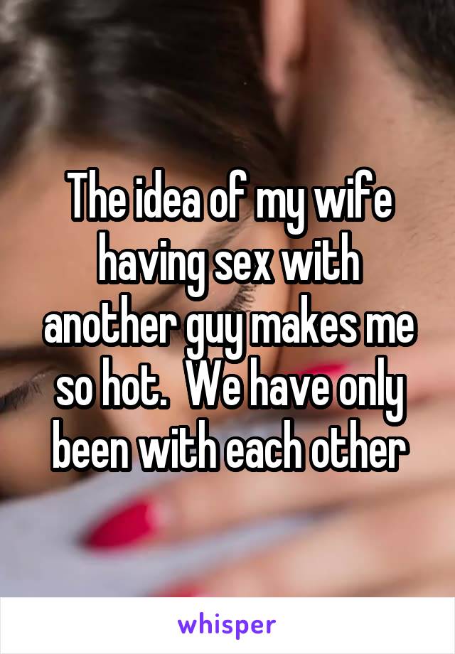 The idea of my wife having sex with another guy makes me so hot.  We have only been with each other