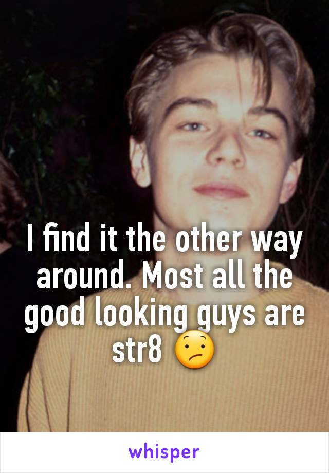 I find it the other way around. Most all the good looking guys are str8 😕