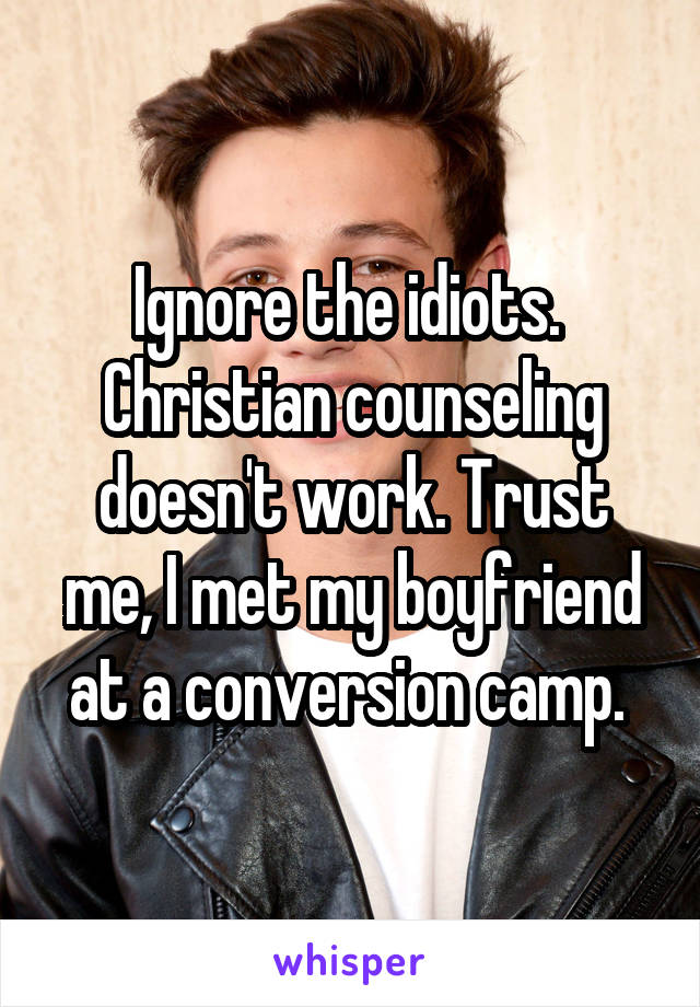  Ignore the idiots.  Christian counseling doesn't work. Trust me, I met my boyfriend at a conversion camp. 