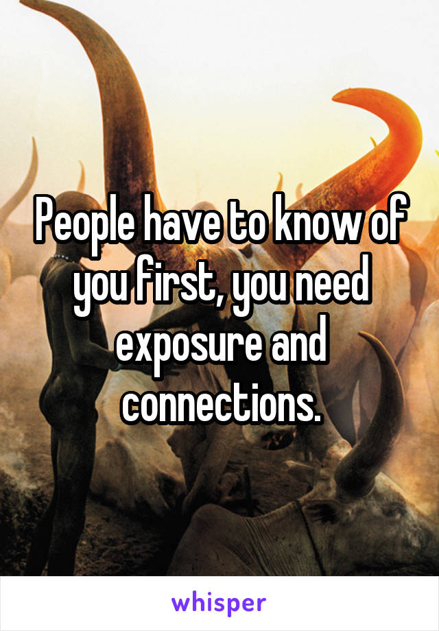 People have to know of you first, you need exposure and connections.