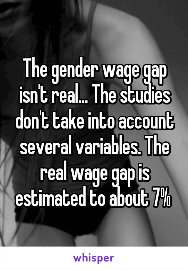 The gender wage gap isn't real... The studies don't take into account several variables. The real wage gap is estimated to about 7% 