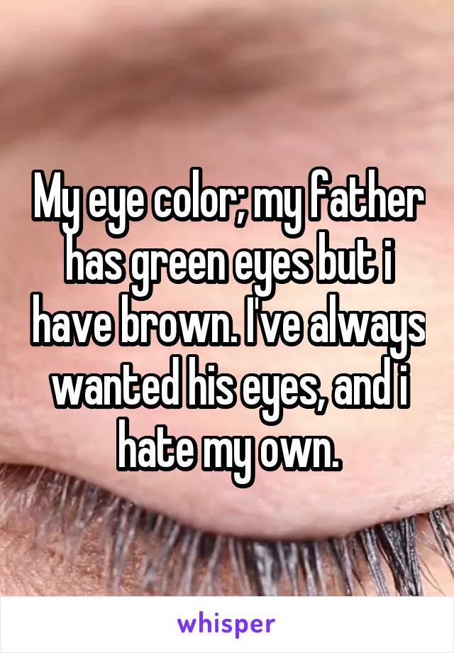 My eye color; my father has green eyes but i have brown. I've always wanted his eyes, and i hate my own.