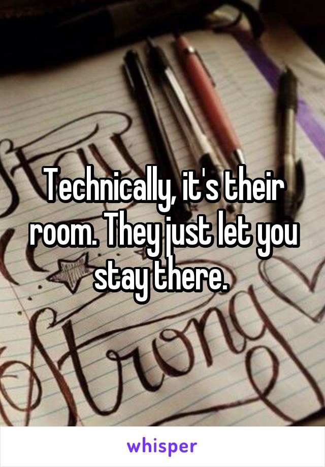 Technically, it's their room. They just let you stay there. 