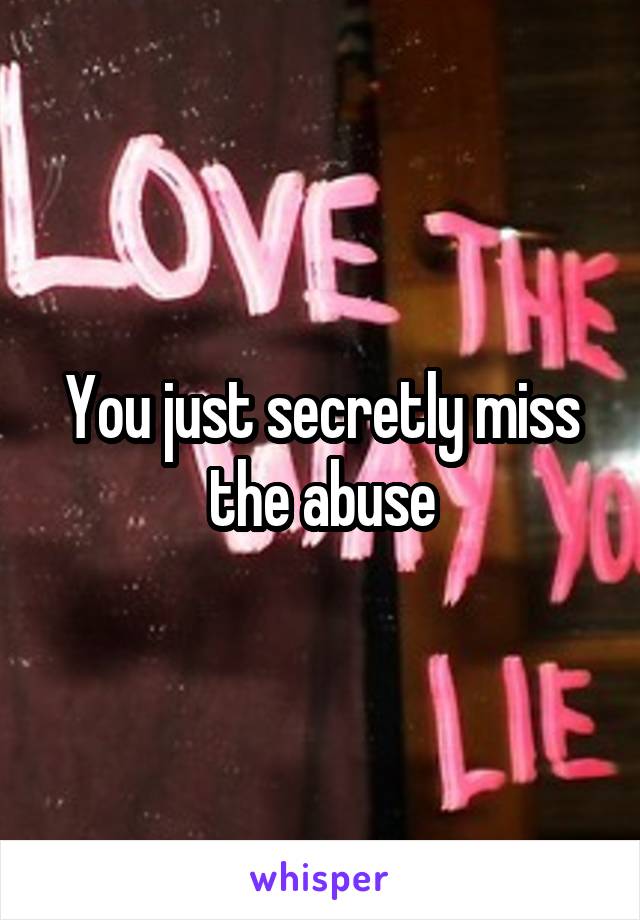 You just secretly miss the abuse