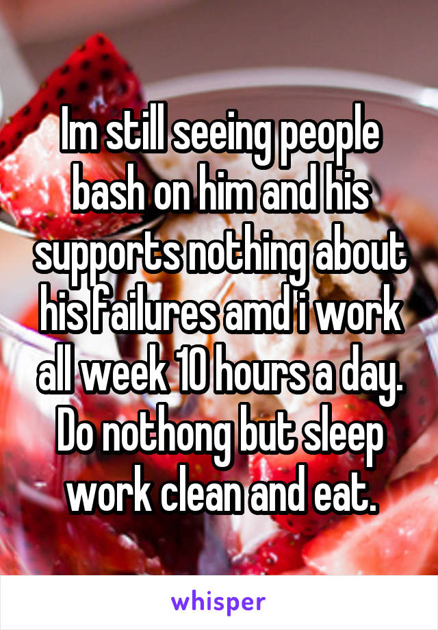 Im still seeing people bash on him and his supports nothing about his failures amd i work all week 10 hours a day. Do nothong but sleep work clean and eat.