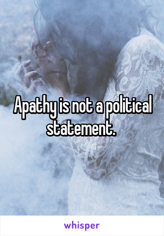 Apathy is not a political statement. 