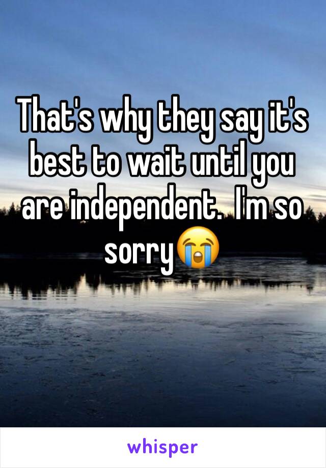 That's why they say it's best to wait until you are independent.  I'm so sorry😭