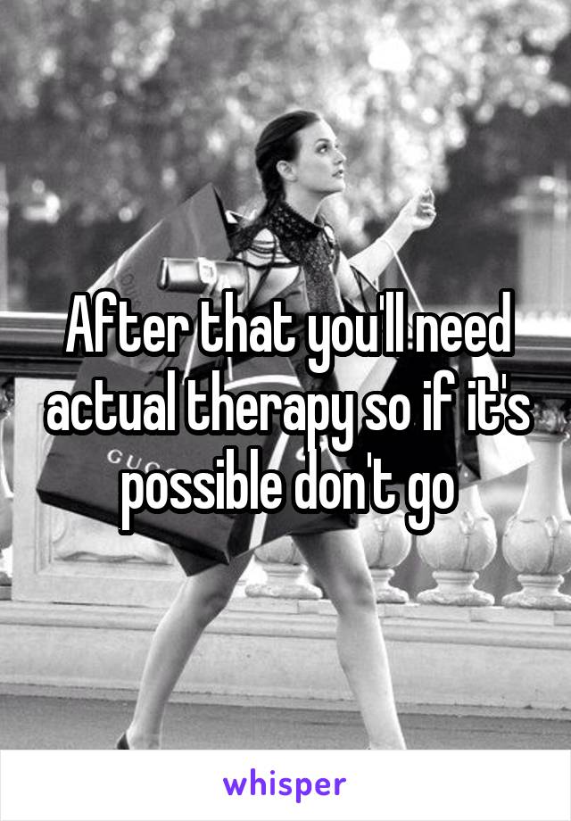 After that you'll need actual therapy so if it's possible don't go