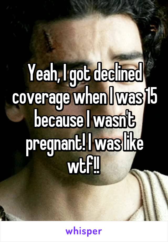 Yeah, I got declined coverage when I was 15 because I wasn't pregnant! I was like wtf!! 