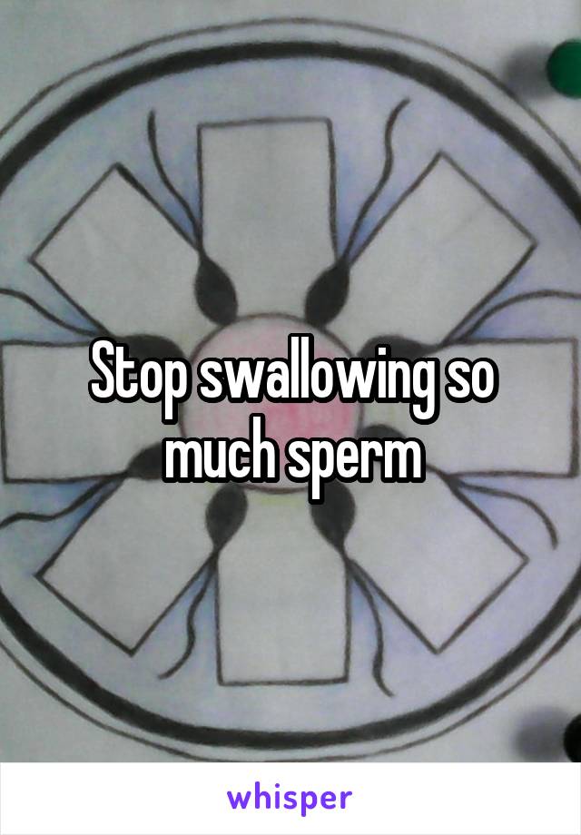 Stop swallowing so much sperm