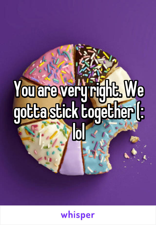 You are very right. We gotta stick together (: lol