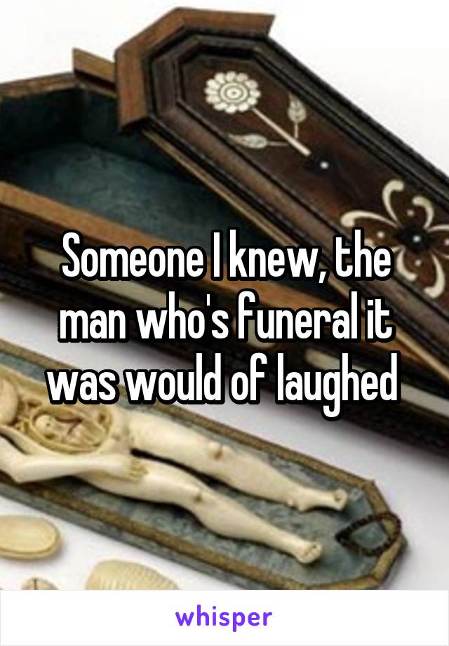 Someone I knew, the man who's funeral it was would of laughed 