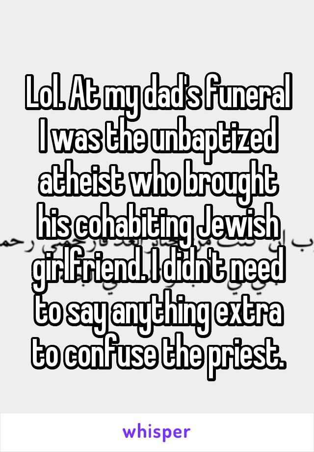 Lol. At my dad's funeral I was the unbaptized atheist who brought his cohabiting Jewish girlfriend. I didn't need to say anything extra to confuse the priest.