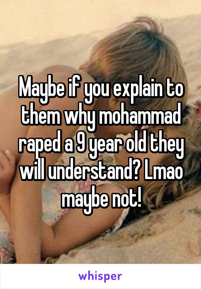Maybe if you explain to them why mohammad raped a 9 year old they will understand? Lmao maybe not!