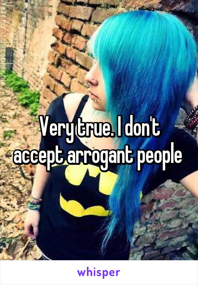 Very true. I don't accept arrogant people 