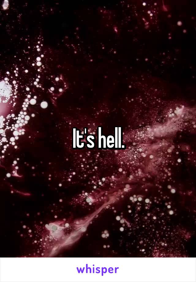 It's hell.