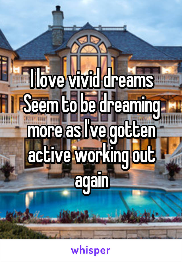I love vivid dreams
Seem to be dreaming more as I've gotten active working out again