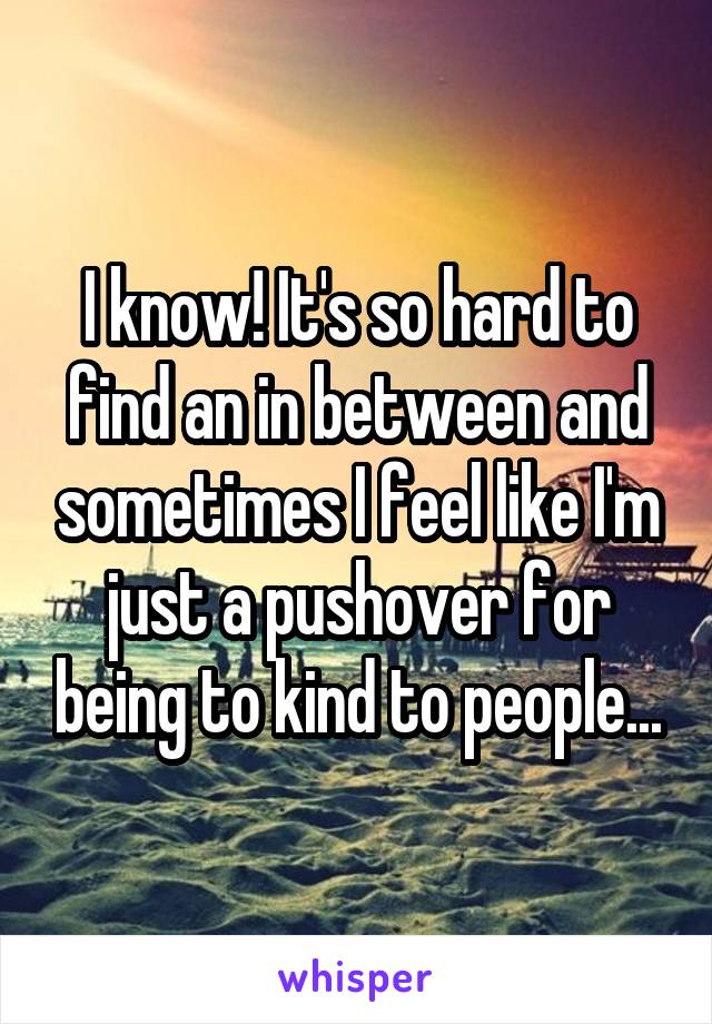 I know! It's so hard to find an in between and sometimes I feel like I'm just a pushover for being to kind to people...