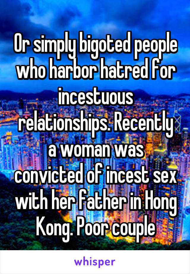 Or simply bigoted people who harbor hatred for incestuous relationships. Recently a woman was convicted of incest sex with her father in Hong Kong. Poor couple