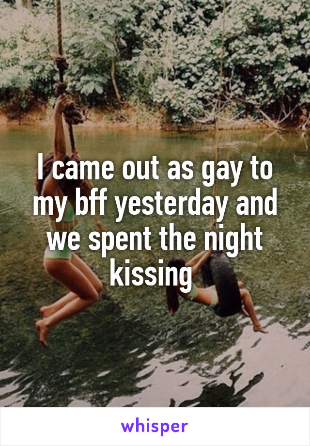 I came out as gay to my bff yesterday and we spent the night kissing 