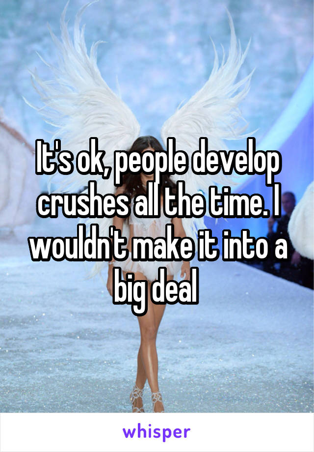 It's ok, people develop crushes all the time. I wouldn't make it into a big deal 