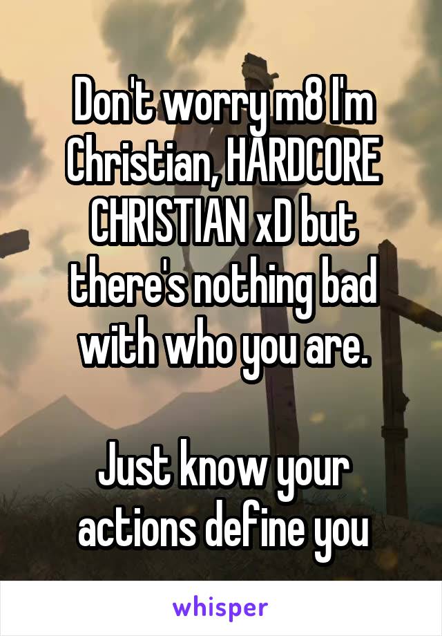 Don't worry m8 I'm Christian, HARDCORE CHRISTIAN xD but there's nothing bad with who you are.

Just know your actions define you