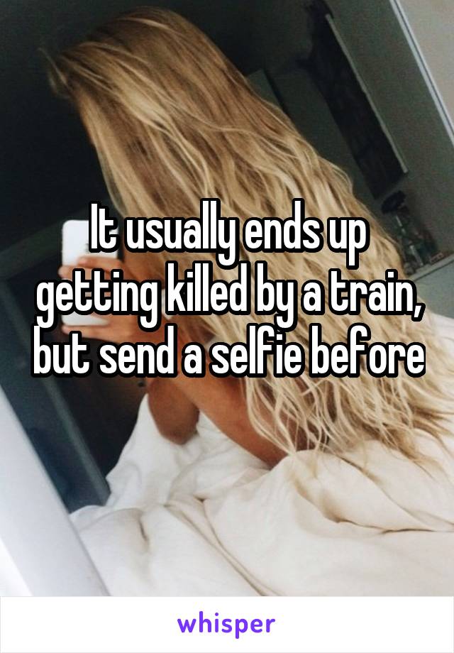 It usually ends up getting killed by a train, but send a selfie before 