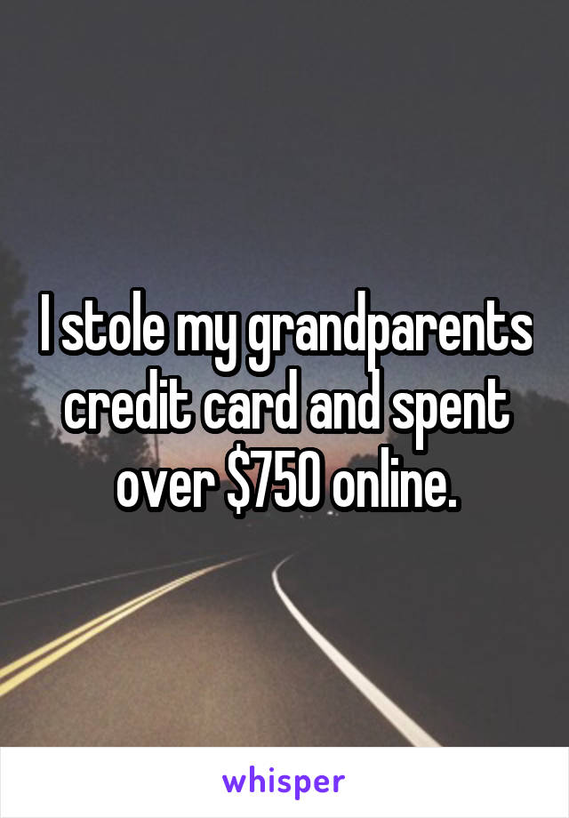 I stole my grandparents credit card and spent over $750 online.