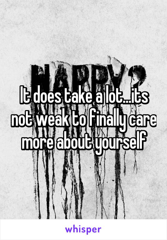 It does take a lot...its not weak to finally care more about yourself