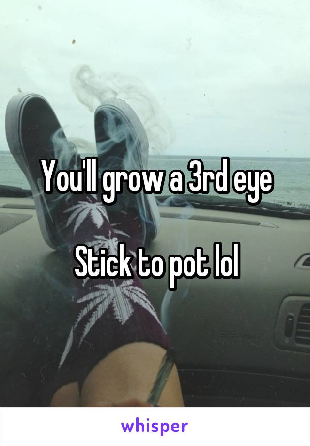 You'll grow a 3rd eye

Stick to pot lol
