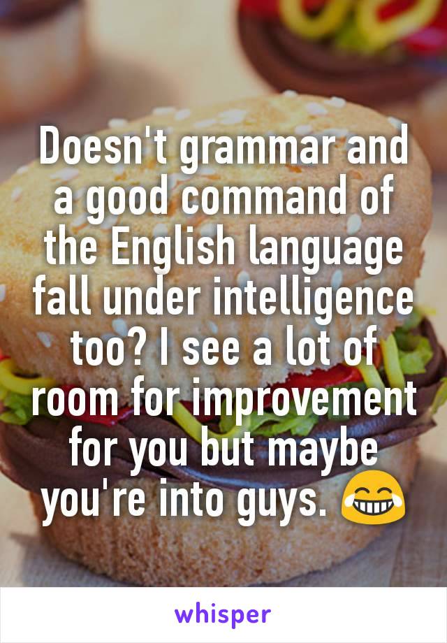 Doesn't grammar and a good command of the English language fall under intelligence too? I see a lot of room for improvement for you but maybe you're into guys. 😂