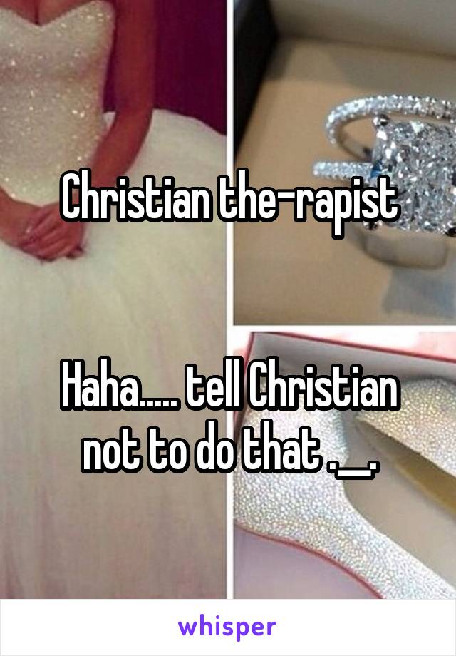 Christian the-rapist


Haha..... tell Christian not to do that .__.