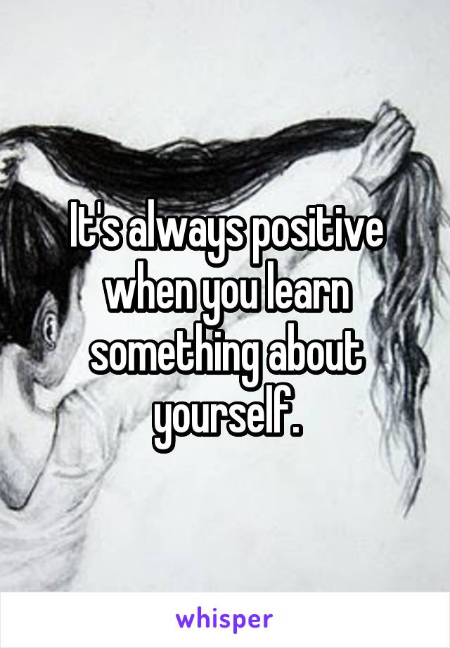 It's always positive when you learn something about yourself.