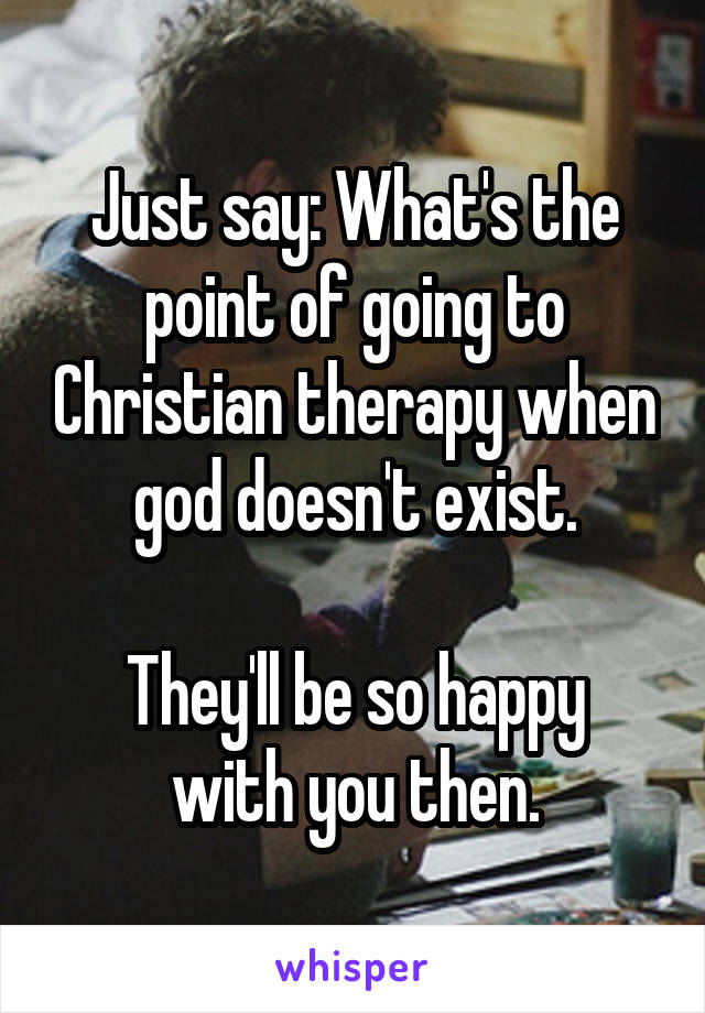 Just say: What's the point of going to Christian therapy when god doesn't exist.

They'll be so happy with you then.