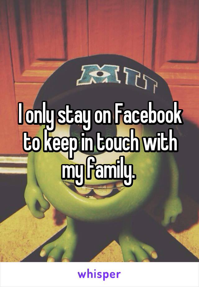 I only stay on Facebook to keep in touch with my family. 
