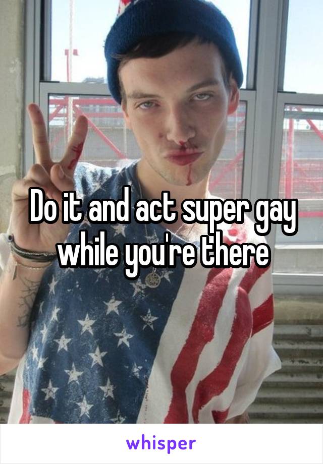 Do it and act super gay while you're there