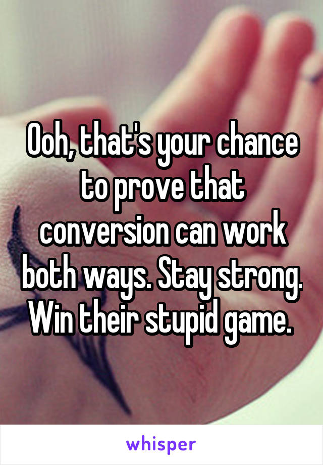 Ooh, that's your chance to prove that conversion can work both ways. Stay strong. Win their stupid game. 