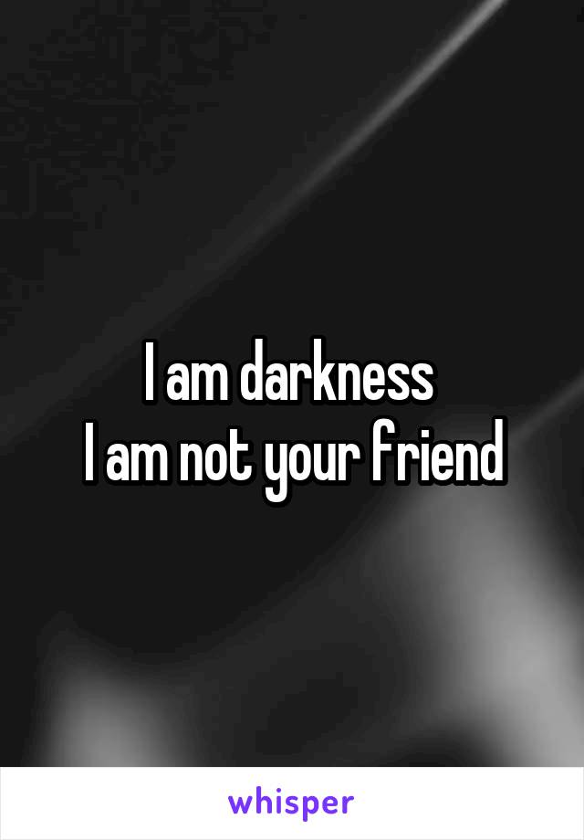 I am darkness 
I am not your friend