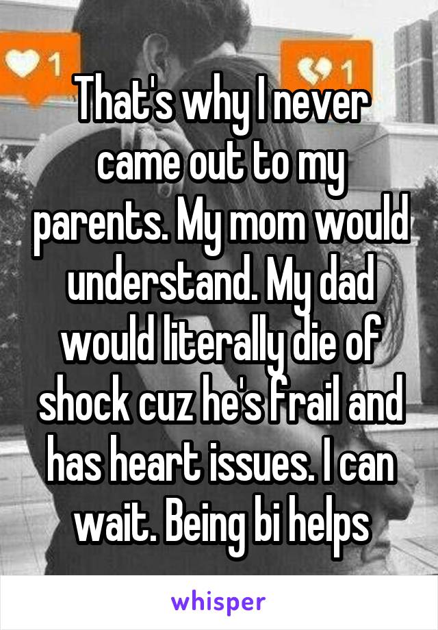 That's why I never came out to my parents. My mom would understand. My dad would literally die of shock cuz he's frail and has heart issues. I can wait. Being bi helps