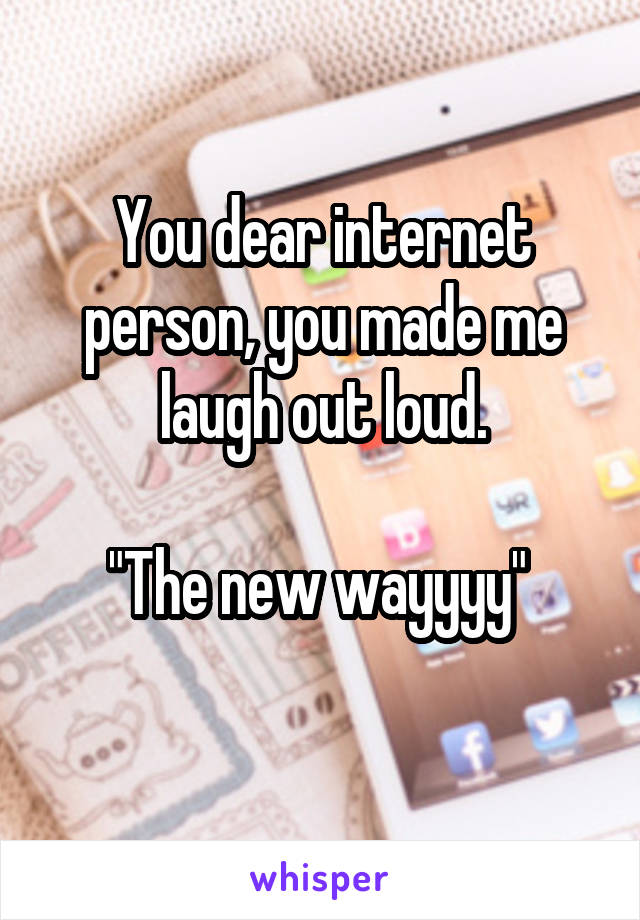 You dear internet person, you made me laugh out loud.

"The new wayyyy" 
