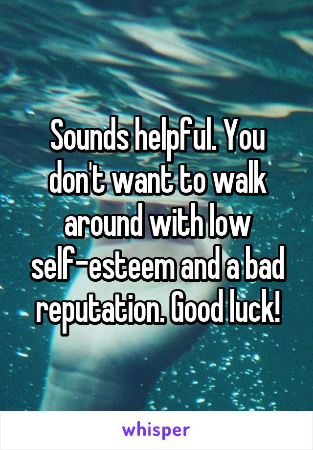 Sounds helpful. You don't want to walk around with low self-esteem and a bad reputation. Good luck!