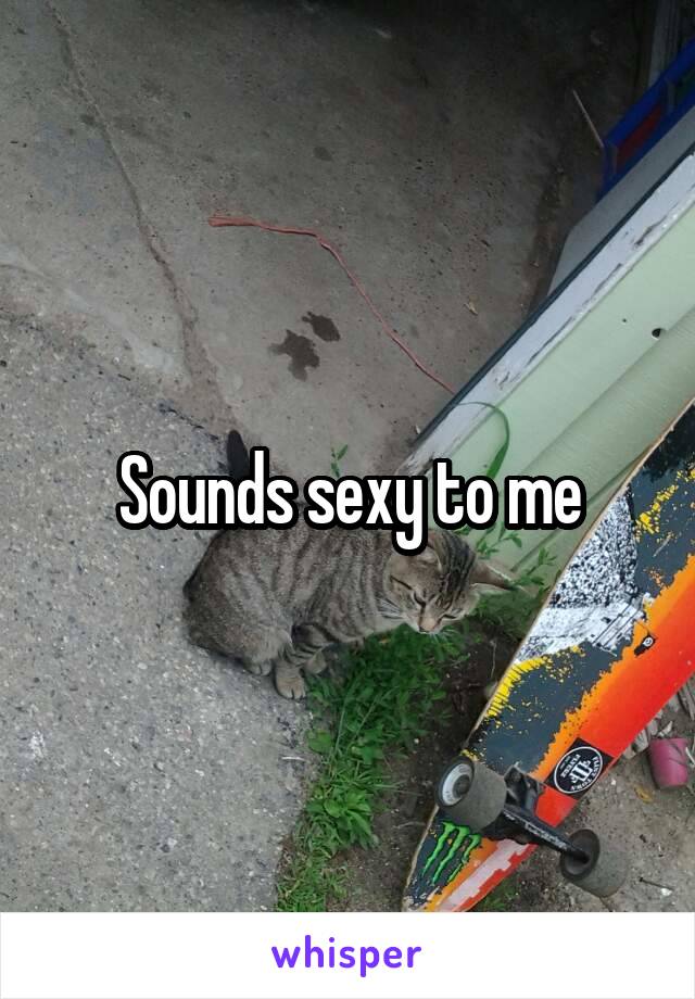 Sounds sexy to me