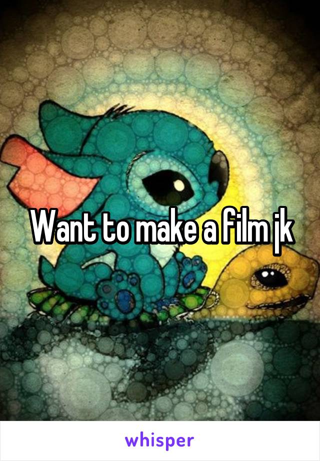 Want to make a film jk