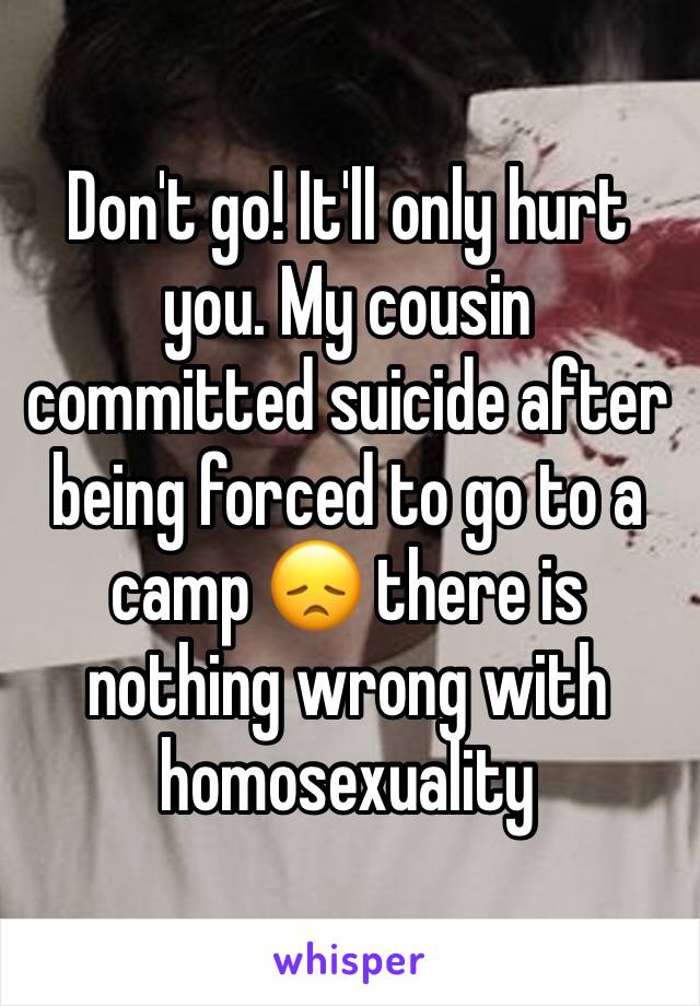 Don't go! It'll only hurt you. My cousin committed suicide after being forced to go to a camp 😞 there is nothing wrong with homosexuality 