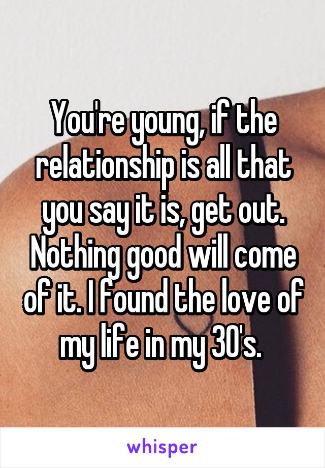 You're young, if the relationship is all that you say it is, get out. Nothing good will come of it. I found the love of my life in my 30's. 