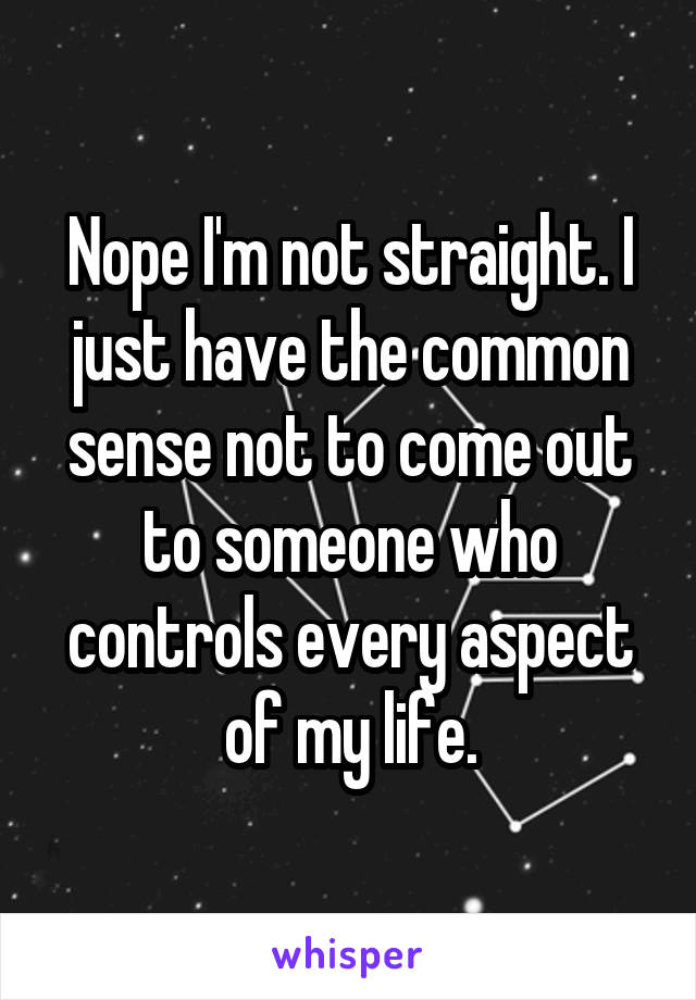 Nope I'm not straight. I just have the common sense not to come out to someone who controls every aspect of my life.