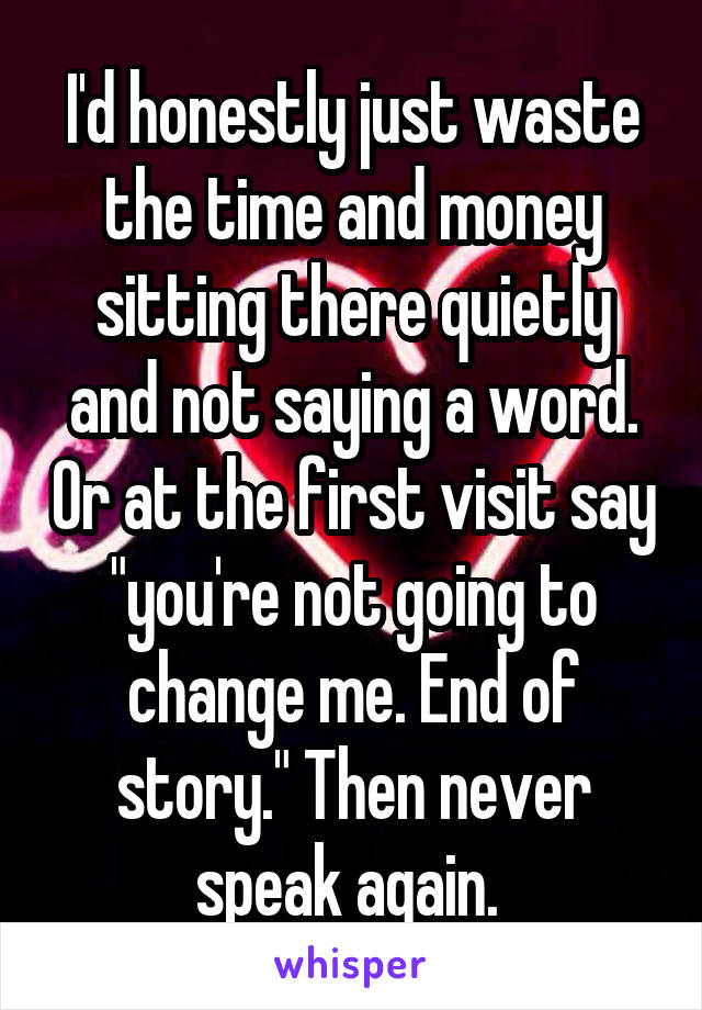 I'd honestly just waste the time and money sitting there quietly and not saying a word. Or at the first visit say "you're not going to change me. End of story." Then never speak again. 