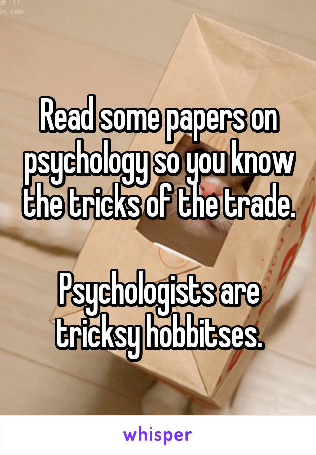 Read some papers on psychology so you know the tricks of the trade.

Psychologists are tricksy hobbitses.