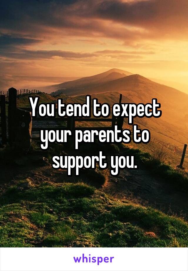 You tend to expect your parents to support you.